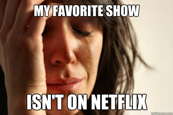 My favorite show isn't on netflix  First World Problems