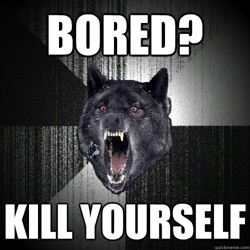 Bored?  Kill yourself  Insanity Wolf