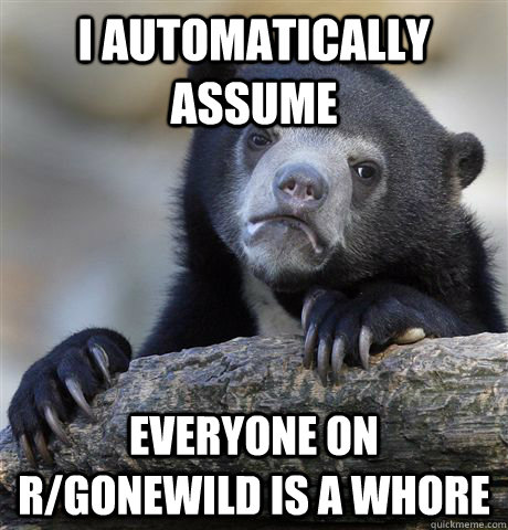 I automatically assume Everyone on r/gonewild is a whore - I automatically assume Everyone on r/gonewild is a whore  Confession Bear