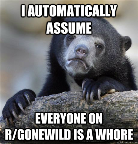 I automatically assume Everyone on r/gonewild is a whore  Confession Bear