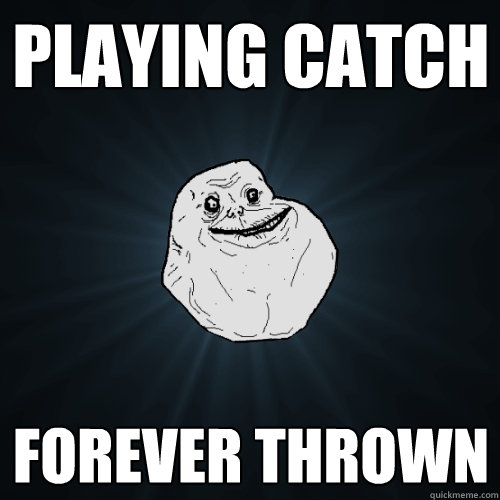 playing catch forever thrown  Forever Alone