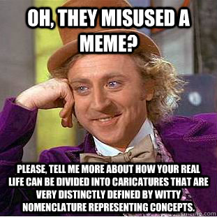 Oh, they misused a meme? Please, Tell me more about how your real life can be divided into caricatures that are very distinctly defined by witty nomenclature representing concepts. - Oh, they misused a meme? Please, Tell me more about how your real life can be divided into caricatures that are very distinctly defined by witty nomenclature representing concepts.  Condescending Wonka