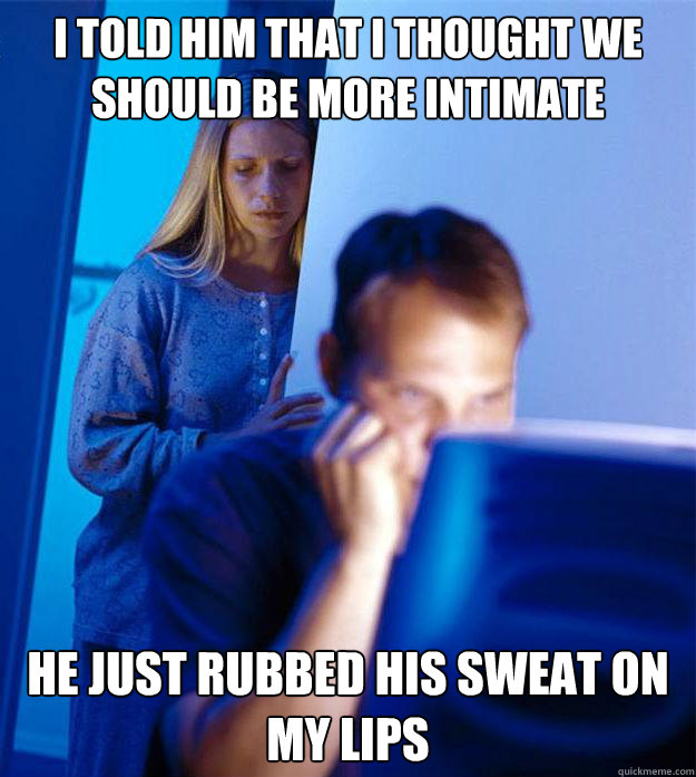 i told him that i thought we should be more intimate he just rubbed his sweat on my lips  Redditors Wife