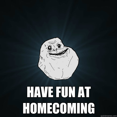  Have fun at Homecoming -  Have fun at Homecoming  Forever Alone