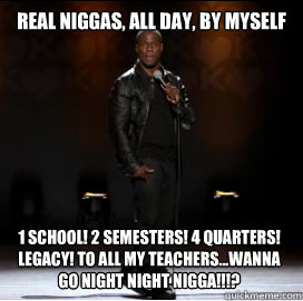 Real Niggas, All Day, By myself 1 school! 2 semesters! 4 quarters! Legacy! To all my teachers...Wanna go night night nigga!!!?   Kevin Hart