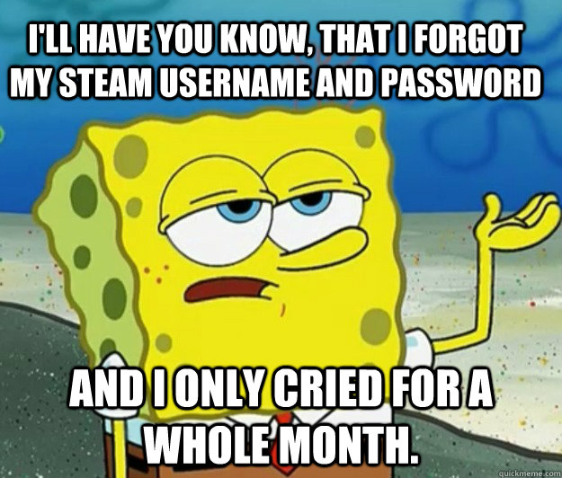 I'll have you know, that i forgot my steam username and password And I only cried for a whole month.  How tough am I