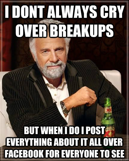 i dont always cry over breakups but when i do i post everything about it all over facebook for everyone to see - i dont always cry over breakups but when i do i post everything about it all over facebook for everyone to see  The Most Interesting Man In The World