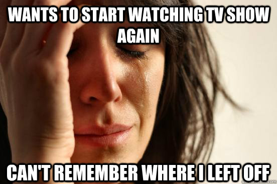 Wants to start watching tv show again can't remember where i left off  First World Problems