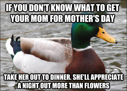 If you don't know what to get your mom for mother's day Take her out to dinner. She'll appreciate a night out more than flowers  Actual Advice Mallard