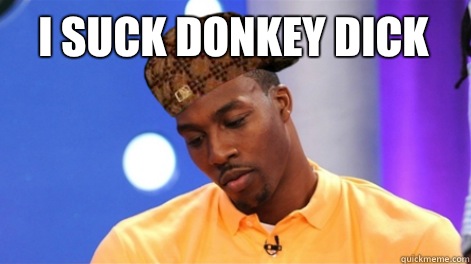 I suck donkey dick  - I suck donkey dick   Scumbag Dwight Howard