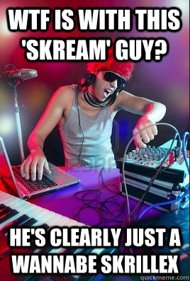 Wtf is with this 'skream' guy? he's clearly just a wannabe skrillex - Wtf is with this 'skream' guy? he's clearly just a wannabe skrillex  Inexperienced DJ