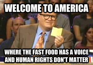 Welcome to AMerica Where the fast food has a voice and human rights don't matter  Drew Carey