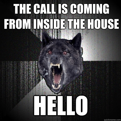 the call is coming from inside the house hello  Insanity Wolf