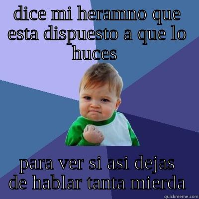 DICE MI HERAMNO QUE ESTA DISPUESTO A QUE LO HUCES  PARA VER SI ASI DEJAS DE HABLAR TANTA MIERDA Success Kid