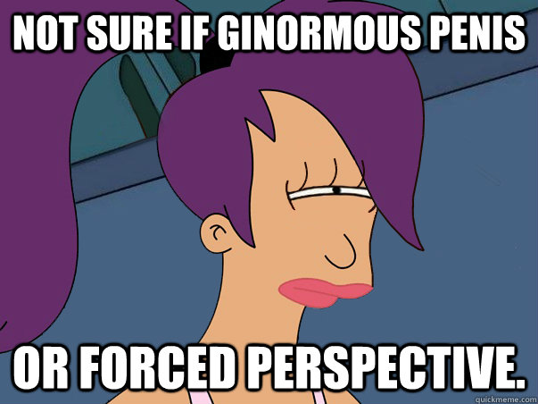 Not sure if ginormous penis or forced perspective.  Leela Futurama