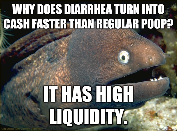 Why does diarrhea turn into cash faster than regular poop? It has high liquidity.  Bad Joke Eel