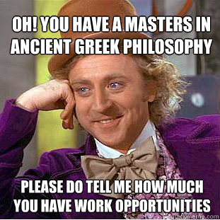 Oh! you have a masters in ancient Greek philosophy  please do tell me how much you have work opportunities  Willy Wonka Meme