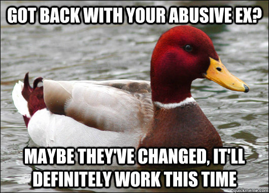 Got back with your abusive ex? maybe they've changed, it'll definitely work this time  Malicious Advice Mallard