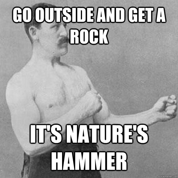 Go outside and get a rock  It's nature's hammer - Go outside and get a rock  It's nature's hammer  Misc