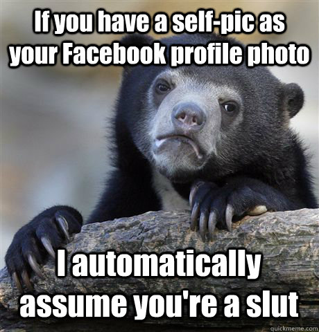 If you have a self-pic as your Facebook profile photo I automatically assume you're a slut  Confession Bear