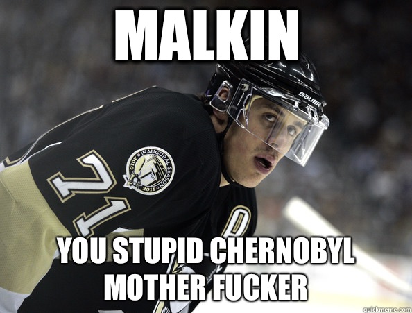 Malkin You stupid Chernobyl mother fucker  Evgeni Malkin