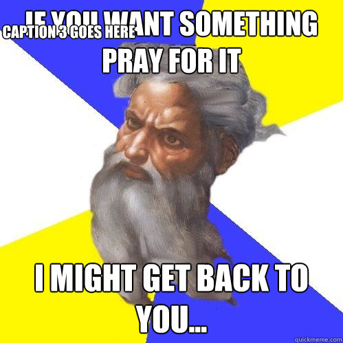 if you want something pray for it i might get back to you... Caption 3 goes here  Advice God