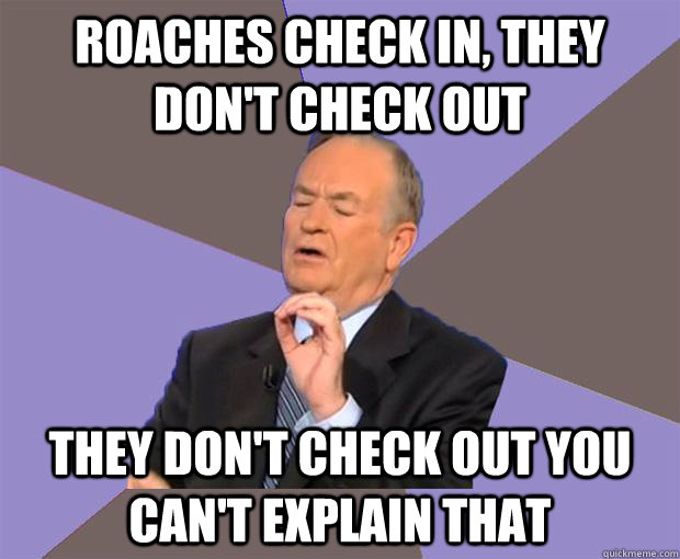Roaches Check in, they don't check out  they don't check out you can't explain that  Bill O Reilly