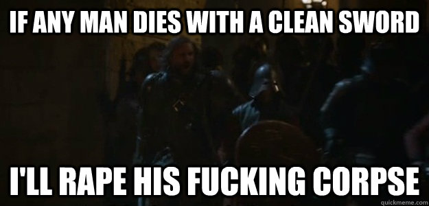 If any man dies with a clean sword I'll rape his fucking corpse - If any man dies with a clean sword I'll rape his fucking corpse  Insanity Clegane