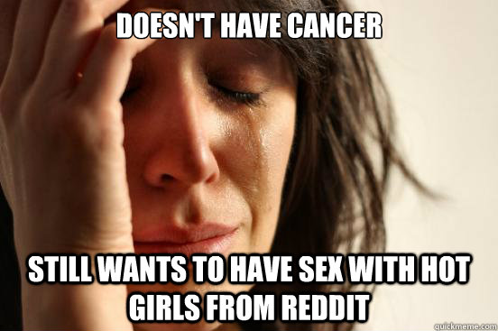 Doesn't have cancer still wants to have sex with hot girls from reddit  First World Problems