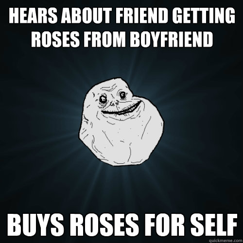 Hears about friend getting roses from boyfriend Buys roses for self  Forever Alone