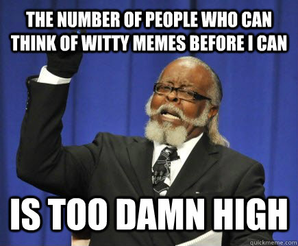 The number of people who can think of witty memes before i can is too damn high  Too Damn High