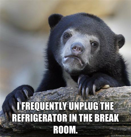  I frequently unplug the refrigerator in the break room. -  I frequently unplug the refrigerator in the break room.  Confession Bear