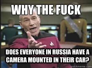 why the fuck does everyone in russia have a camera mounted in their car?  Annoyed Picard
