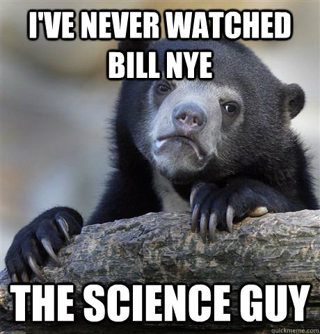 I've never watched Bill Nye The Science Guy  Confession Bear