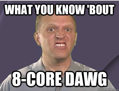 What you know 'bout 8-core dawg  