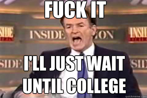 fuck it I'll just wait until college  Fuck It Bill OReilly