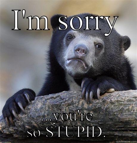 So-sad Bear - I'M SORRY ...YOU'RE SO STUPID. Confession Bear