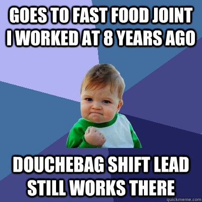 goes to fast food joint I worked at 8 years ago douchebag shift lead still works there  Success Kid