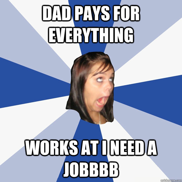 dad pays for everything Works at I need a jobbbb  Annoying Facebook Girl
