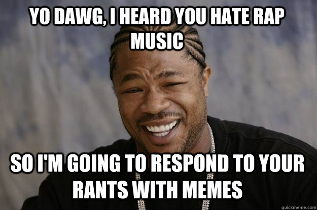 yo dawg, i heard you hate rap music  so i'm going to respond to your rants with memes  Xzibit meme