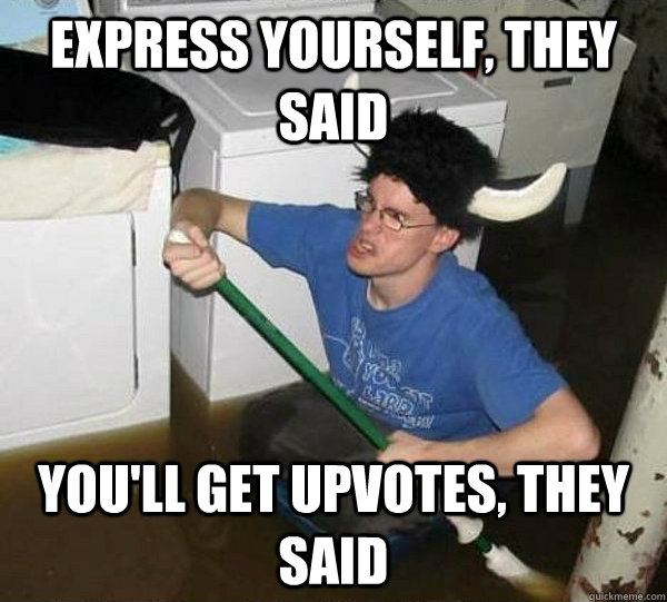 Express yourself, they said You'll get upvotes, they said - Express yourself, they said You'll get upvotes, they said  They said