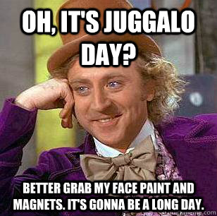 Oh, it's Juggalo day? Better grab my face paint and magnets. It's gonna be a long day. - Oh, it's Juggalo day? Better grab my face paint and magnets. It's gonna be a long day.  Condescending Wonka