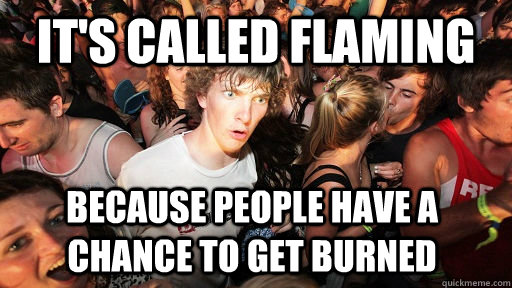 it's called flaming because people have a chance to get burned  - it's called flaming because people have a chance to get burned   Sudden Clarity Clarence