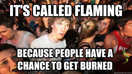 it's called flaming because people have a chance to get burned   Sudden Clarity Clarence