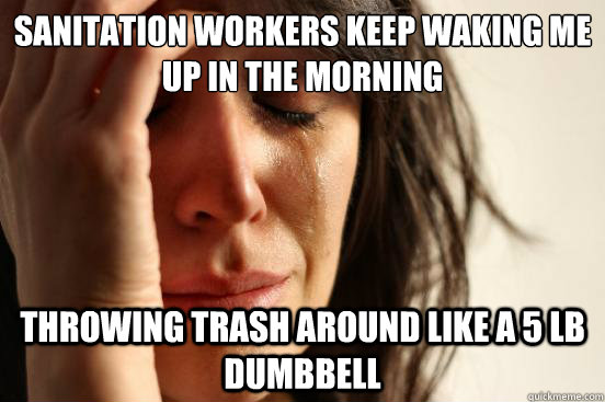 Sanitation Workers Keep Waking Me up in the morning throwing trash around like a 5 lb dumbbell  First World Problems