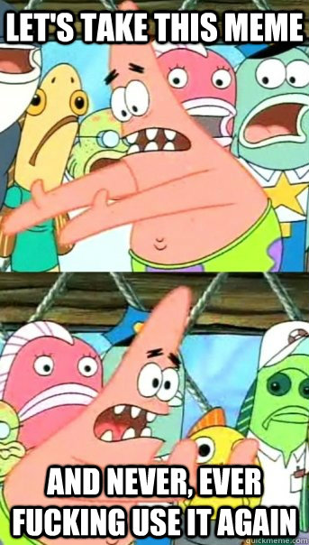 Let's take this meme and never, ever fucking use it again  Push it somewhere else Patrick