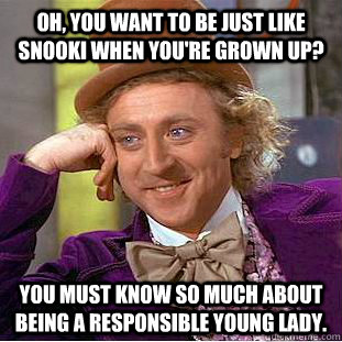Oh, you want to be just like snooki when you're grown up? You must know so much about being a responsible young lady.  Creepy Wonka