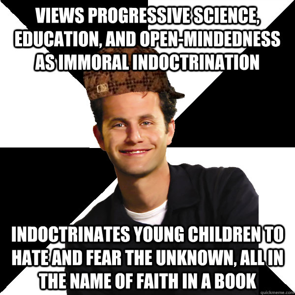 Views progressive science, education, and open-mindedness as immoral indoctrination Indoctrinates young children to hate and fear the unknown, all in the name of faith in a book - Views progressive science, education, and open-mindedness as immoral indoctrination Indoctrinates young children to hate and fear the unknown, all in the name of faith in a book  Scumbag Christian