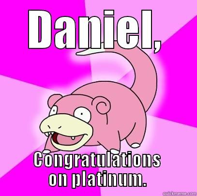 DANIEL, CONGRATULATIONS ON PLATINUM. Slowpoke