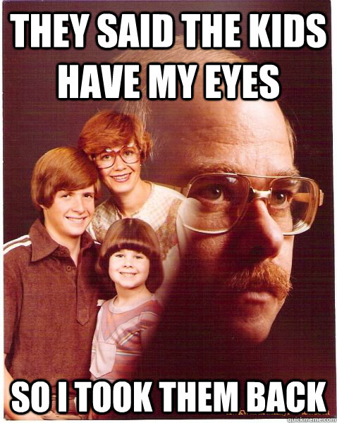 They said the kids have my eyes So I took them back  Vengeance Dad